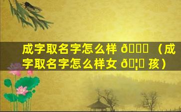 成字取名字怎么样 🐎 （成字取名字怎么样女 🦍 孩）